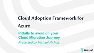Cloud AdoptionFrameworkfor
Azure
Pitfalls to avoid on your
Cloud Migration Journey
Presented by Michael Nichols
 