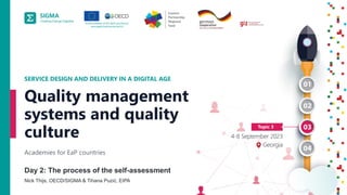 A
joint
initiative
of
the
OECD
and
the
EU,
principally
financed
by
the
EU.
2
Day 2: The process of the self-assessment
Nick Thijs, OECD/SIGMA & Tihana Puzić, EIPA
SERVICE DESIGN AND DELIVERY IN A DIGITAL AGE
Academies for EaP countries
Quality management
systems and quality
culture
 