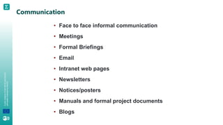 A
joint
initiative
of
the
OECD
and
the
EU,
principally
financed
by
the
EU.
Communication
• Face to face informal communication
• Meetings
• Formal Briefings
• Email
• Intranet web pages
• Newsletters
• Notices/posters
• Manuals and formal project documents
• Blogs
 