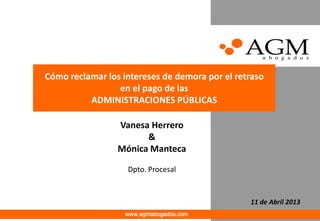 Cómo reclamar los intereses de demora por el retraso
                 en el pago de las
          ADMINISTRACIONES PÚBLICAS

                 Vanesa Herrero
                       &
                 Mónica Manteca

                   Dpto. Procesal


                                                11 de Abril 2013
                   www.agmabogados.com
 
