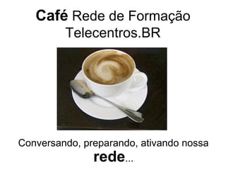 Café  Rede de Formação Telecentros.BR Conversando, preparando, ativando nossa  rede ... 