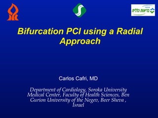Bifurcation PCI using a Radial
          Approach



                Carlos Cafri, MD

   Department of Cardiology, Soroka University
  Medical Center, Faculty of Health Sciences, Ben
   Gurion University of the Negev, Beer Sheva ,
                      Israel
 