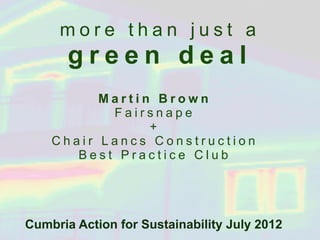 more than just a
       green deal
          Martin Brown
           Fairsnape
                +
    Chair Lancs Construction
       Best Practice Club




Cumbria Action for Sustainability July 2012
 