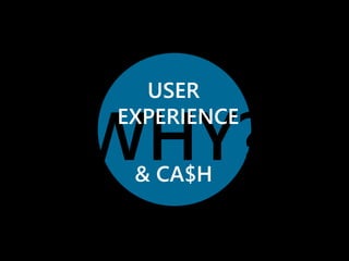 USER 
EXPERIENCE 
WHY? 
& CA$H 
 