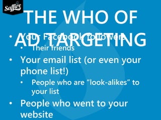 THE WHO OF 
•AYoDur FTacAeboRokG foElloTweIrNs G 
• Their friends 
• Your email list (or even your 
phone list!) 
• People who are “look-alikes” to 
your list 
• People who went to your 
website 
 