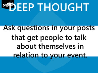 DEEP THOUGHT 
Ask questions in your posts 
that get people to talk 
about themselves in 
relation to your event. 
 
