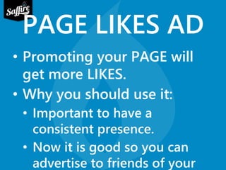 PAGE LIKES AD 
• Promoting your PAGE will 
get more LIKES. 
• Why you should use it: 
• Important to have a 
consistent presence. 
• Now it is good so you can 
advertise to friends of your 
 