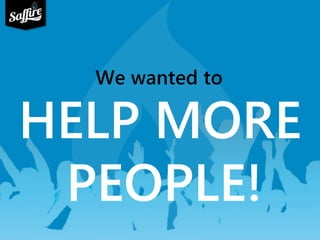 We wanted to 
HELP MORE 
PEOPLE! 
 