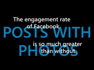 The engagement rate 
of Facebook 
POSTS WITH 
is so much greater 
PHOTOS 
than without. 
 