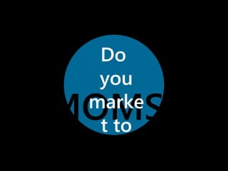 Do 
you 
marke 
t to 
MOMS? 
 