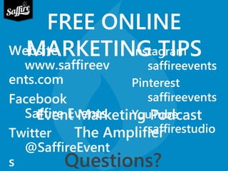 FREE ONLINE 
WeMbsitAe RKETING TIPS 
www.saffireev 
ents.com 
Facebook 
Saffire Events 
Event Marketing Podcast 
Twitter 
The Amplifier 
@SaffireEvent 
Instagram 
saffireevents 
Pinterest 
saffireevents 
YouTube 
saffirestudio 
s Questions? 
