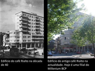 Edifício do café Rialto na década de 40 Edifício do antigo café Rialto na actualidade. Hoje é uma filial do Millenium BCP