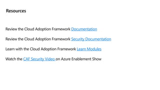 Resources
Review the Cloud Adoption Framework Documentation
Review the Cloud Adoption Framework Security Documentation
Learn with the Cloud Adoption Framework Learn Modules
Watch the CAF Security Video on Azure Enablement Show
 