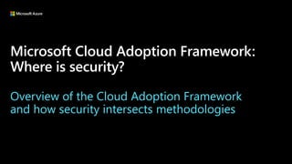 Microsoft Cloud Adoption Framework:
Where is security?
Overview of the Cloud Adoption Framework
and how security intersects methodologies
 