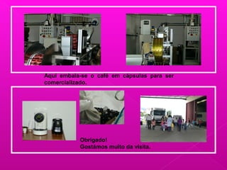 Aqui embala-se o café em cápsulas para ser
comercializado.
Obrigado!
Gostámos muito da visita.
 