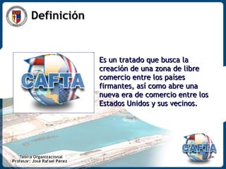 Definición  Es un tratado que busca la creación de una zona de libre comercio entre los países firmantes, así como abre una nueva era de comercio entre los Estados Unidos y sus vecinos.  