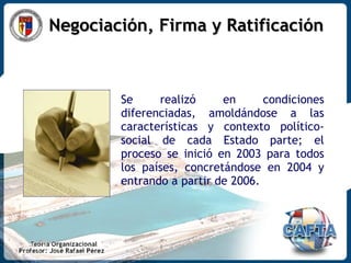 Negociación, Firma y Ratificación Se realizó en condiciones diferenciadas, amoldándose a las características y contexto político-social de cada Estado parte; el proceso se inició en 2003 para todos los países, concretándose en 2004 y entrando a partir de 2006.  