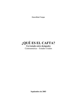 Oscar-René Vargas




¿QUÉ ES EL CAFTA?
  Un tratado entre desiguales
 Centroamérica – Estados Unidos




       Septiembre de 2003
 