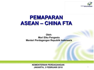 PEMAPARAN  ASEAN – CHINA FTA   Oleh: Mari Elka Pangestu Menteri Perdagangan Republik Indonesia KEMENTERIAN PERDAGANGAN JAKARTA, 3 FEBRUARI 2010 