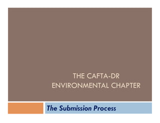 THE CAFTA-DR
ENVIRONMENTAL CHAPTER
The Submission Process

 