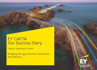 EY CAFTA
Our Success Story
Bridging the gap between Academics
and Industry
Explore. Experience. Evolve.
 