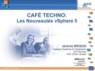 CAFÉ TECHNO: Les Nouveautés vSphere 5   Jérémie BRISON Ingénieur Systèmes & Virtualisation D.FI Services VCP, VCAP, vExpert 27/9/2011 & 25/10/2011 