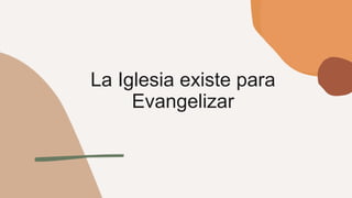 La Iglesia existe para
Evangelizar
 