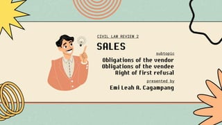 SALES
Obligations of the vendor
Obligations of the vendee
Right of first refusal
CIVIL LAW REVIEW 2
subtopic
presented by
Emi Leah A. Cagampang
 