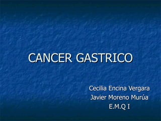 CANCER GASTRICO Cecilia Encina Vergara Javier Moreno Murúa E.M.Q I 