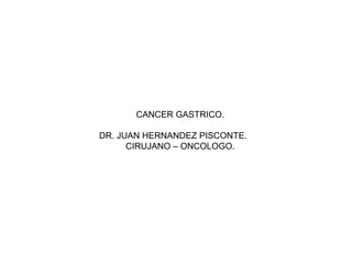 CANCER GASTRICO.
DR. JUAN HERNANDEZ PISCONTE.
CIRUJANO – ONCOLOGO.
 