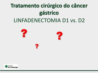 LINFADENECTOMIA D1 vs. D2
Tratamento cirúrgico do câncer
gástrico
?
?
?
 