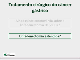 Tratamento cirúrgico do câncer
gástrico
Linfadenectomia estendida?
Ainda existe controvérsia sobre a
linfadenectomia D1 vs. D2?
 