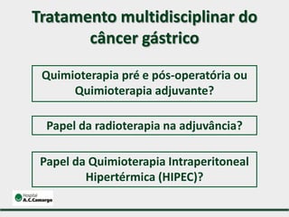 Tratamento multidisciplinar do
câncer gástrico
Papel da radioterapia na adjuvância?
Quimioterapia pré e pós-operatória ou
Quimioterapia adjuvante?
Papel da Quimioterapia Intraperitoneal
Hipertérmica (HIPEC)?
 