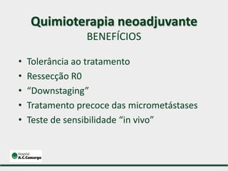 • Tolerância ao tratamento
• Ressecção R0
• “Downstaging”
• Tratamento precoce das micrometástases
• Teste de sensibilidade “in vivo”
Quimioterapia neoadjuvante
BENEFÍCIOS
 