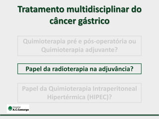 Tratamento multidisciplinar do
câncer gástrico
Papel da radioterapia na adjuvância?
Quimioterapia pré e pós-operatória ou
Quimioterapia adjuvante?
Papel da Quimioterapia Intraperitoneal
Hipertérmica (HIPEC)?
 