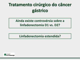 Tratamento cirúrgico do câncer
gástrico
Linfadenectomia estendida?
Ainda existe controvérsia sobre a
linfadenectomia D1 vs. D2?
 