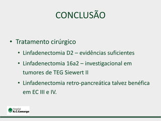 CONCLUSÃO
• Tratamento cirúrgico
• Linfadenectomia D2 – evidências suficientes
• Linfadenectomia 16a2 – investigacional em
tumores de TEG Siewert II
• Linfadenectomia retro-pancreática talvez benéfica
em EC III e IV.
 