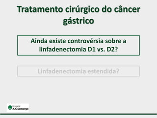 Tratamento cirúrgico do câncer
gástrico
Linfadenectomia estendida?
Ainda existe controvérsia sobre a
linfadenectomia D1 vs. D2?
 