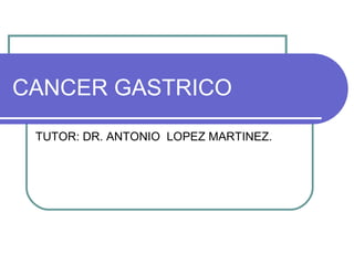 CANCER GASTRICO
TUTOR: DR. ANTONIO LOPEZ MARTINEZ.
 