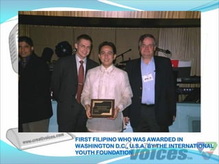FIRST FILIPINO WHO WAS AWARDED IN
WASHINGTON D.C., U.S.A. BY THE INTERNATIONAL
YOUTH FOUNDATION
 
