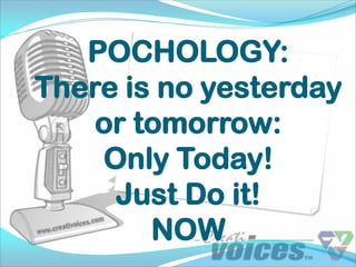 POCHOLOGY:
There is no yesterday
    or tomorrow:
    Only Today!
     Just Do it!
        NOW
 