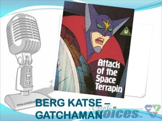 BERG KATSE –
GATCHAMAN
 