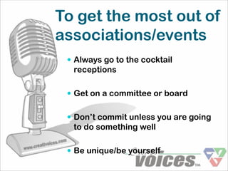 To get the most out of
associations/events
  Always go to the cocktail
  receptions

  Get on a committee or board


  Don’t commit unless you are going
  to do something well

  Be unique/be yourself
 