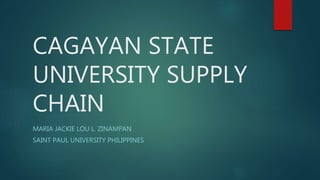 CAGAYAN STATE
UNIVERSITY SUPPLY
CHAIN
MARIA JACKIE LOU L. ZINAMPAN
SAINT PAUL UNIVERSITY PHILIPPINES
 