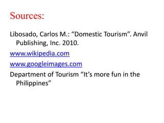 Sources:
Libosado, Carlos M.: “Domestic Tourism”. Anvil
Publishing, Inc. 2010.
www.wikipedia.com
www.googleimages.com
Department of Tourism “It’s more fun in the
Philippines”
 