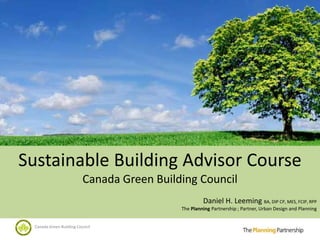 Sustainable Building Advisor Course
                           Canada Green Building Council
                                                      Daniel H. Leeming BA, DIP CP, MES, FCIP, RPP
                                             The Planning Partnership ; Partner, Urban Design and Planning


  Canada Green Building Council
 