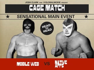 JOSH CLARK   AND   @GLOBALMOXIE   PRESENT




      CAGE MATCH
SENSATIONAL MAIN EVENT

                       EAD
                      H TO
                       H EAD




MOBILE WEB             VS      NATIVE
                               APPS
 