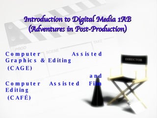 Introduction to Digital Media 1AB (Adventures in Post-Production) Computer Assisted Graphics & Editing (CAGE) and Computer Assisted Film Editing (CAFÉ) 