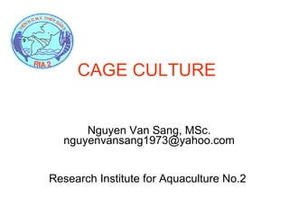 CAGE CULTURE Nguyen Van Sang, MSc. nguyenvansang1973@yahoo.com Research Institute for Aquaculture No.2  