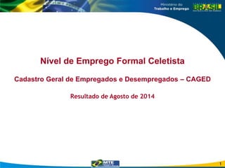 Nível de Emprego Formal Celetista 
Cadastro Geral de Empregados e Desempregados – CAGED 
Resultado de Agosto de 2014 
1 
 